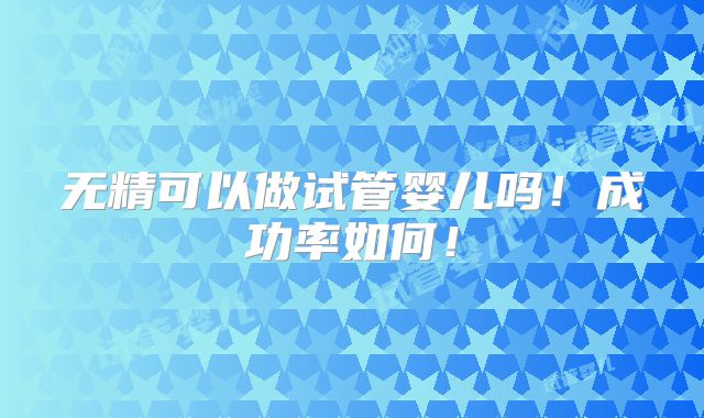 无精可以做试管婴儿吗！成功率如何！