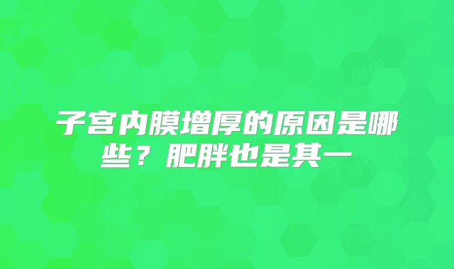 子宫内膜增厚的原因是哪些？肥胖也是其一
