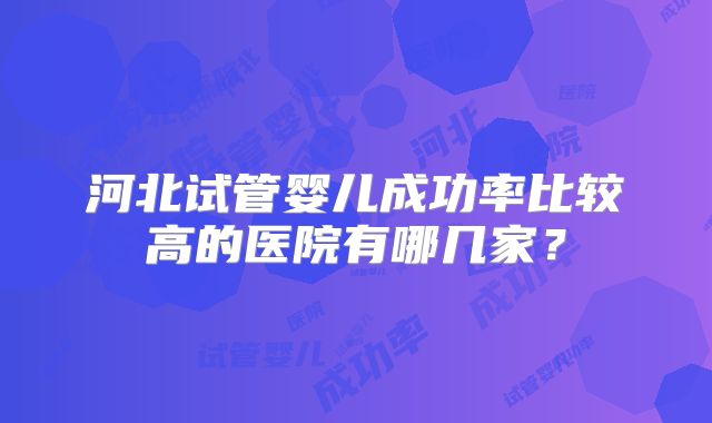 河北试管婴儿成功率比较高的医院有哪几家？