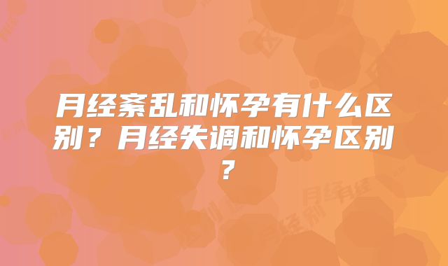 月经紊乱和怀孕有什么区别?月经失调和怀孕区别?