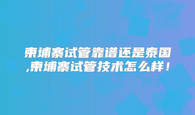 柬埔寨试管靠谱还是泰国,柬埔寨试管技术怎么样！