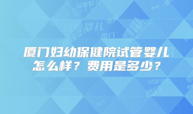 厦门妇幼保健院试管婴儿怎么样?费用是多少?