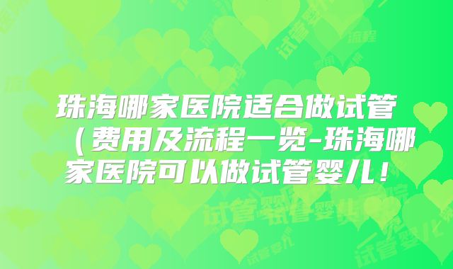 珠海哪家医院适合做试管(费用及流程一览-珠海哪家医院可以做试管婴儿!