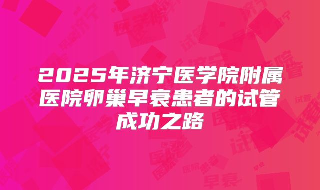 2025年济宁医学院附属医院卵巢早衰患者的试管成功之路