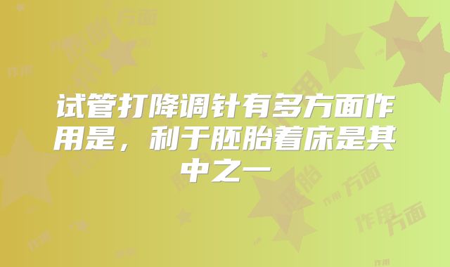 试管打降调针有多方面作用是,利于胚胎着床是其中之一