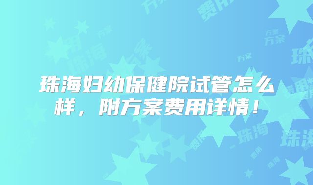 珠海妇幼保健院试管怎么样，附方案费用详情！