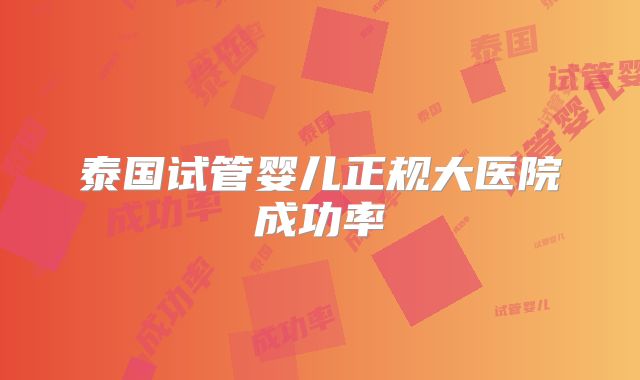 泰国试管婴儿正规大医院成功率