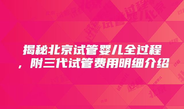 揭秘北京试管婴儿全过程,附三代试管费用明细介绍