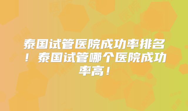 泰国试管医院成功率排名！泰国试管哪个医院成功率高！