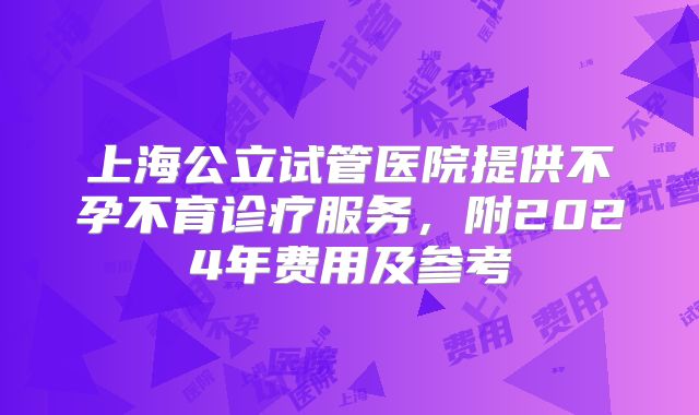 上海公立试管医院提供不孕不育诊疗服务，附2024年费用及参考
