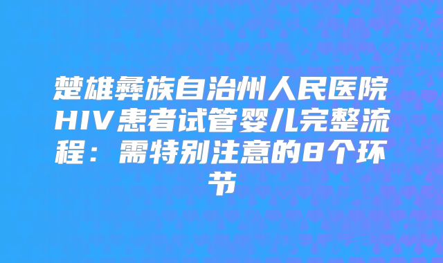 楚雄彝族自治州人民医院HIV患者试管婴儿完整流程:需特别注意的8个环节
