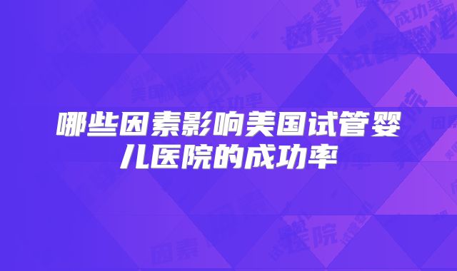 哪些因素影响美国试管婴儿医院的成功率