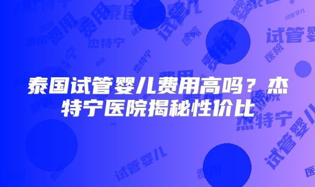 泰国试管婴儿费用高吗？杰特宁医院揭秘性价比