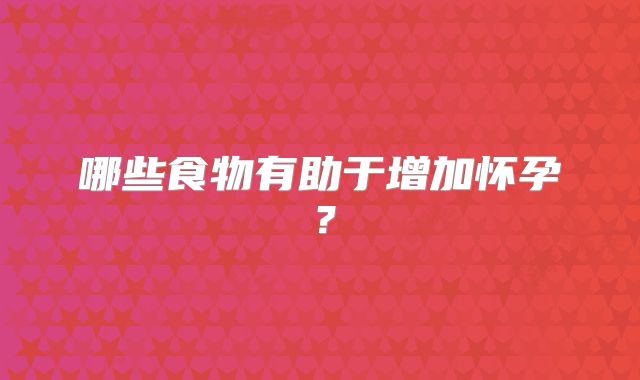 哪些食物有助于增加怀孕？