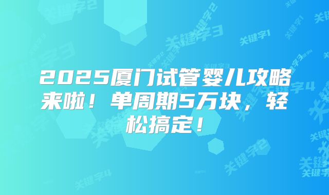 2025厦门试管婴儿攻略来啦!单周期5万块,轻松搞定!