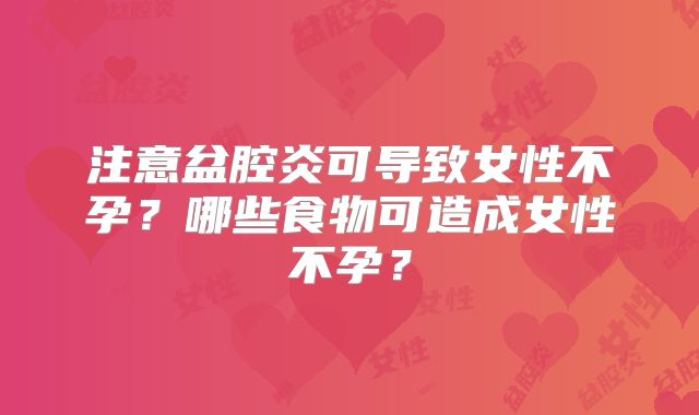 注意盆腔炎可导致女性不孕？哪些食物可造成女性不孕？