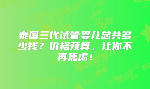 泰国三代试管婴儿总共多少钱？价格预算，让你不再焦虑！