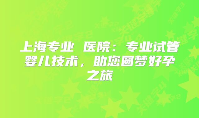 上海专业 医院：专业试管婴儿技术，助您圆梦好孕之旅