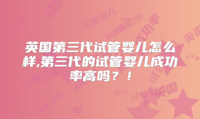 英国第三代试管婴儿怎么样,第三代的试管婴儿成功率高吗？！