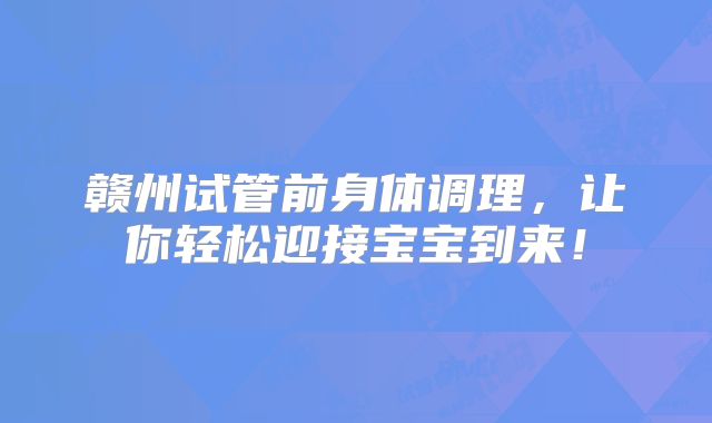 赣州试管前身体调理,让你轻松迎接宝宝到来!