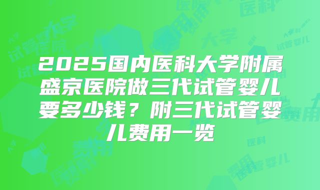 2025国内医科大学附属盛京医院做三代试管婴儿要多少钱？附三代试管婴儿费用一览