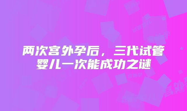 两次宫外孕后，三代试管婴儿一次能成功之谜