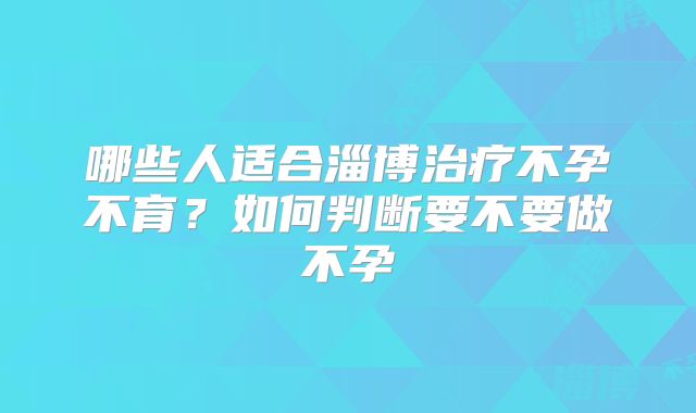 哪些人适合淄博治疗不孕不育?如何判断要不要做不孕