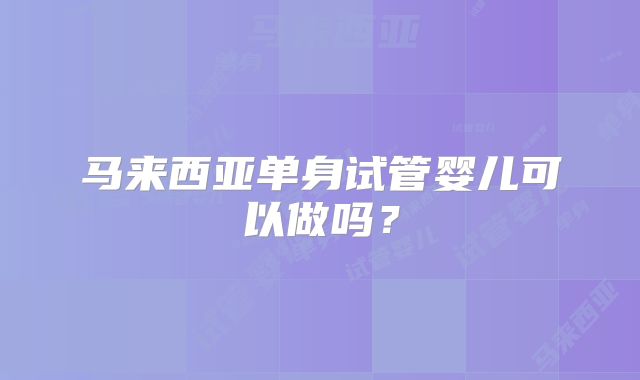 马来西亚单身试管婴儿可以做吗？