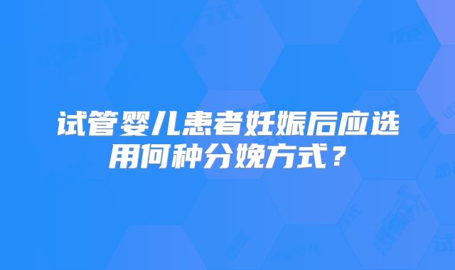 试管婴儿患者妊娠后应选用何种分娩方式?