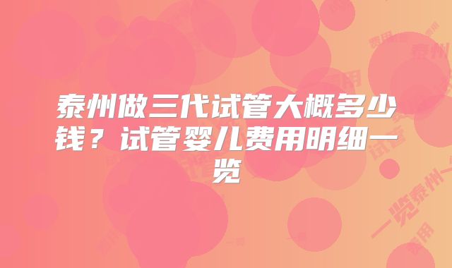 泰州做三代试管大概多少钱？试管婴儿费用明细一览