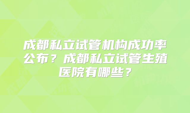 成都私立试管机构成功率公布？成都私立试管生殖医院有哪些？