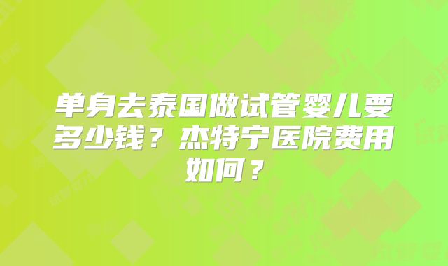 单身去泰国做试管婴儿要多少钱？杰特宁医院费用如何？