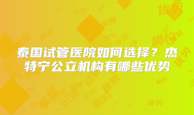 泰国试管医院如何选择？杰特宁公立机构有哪些优势