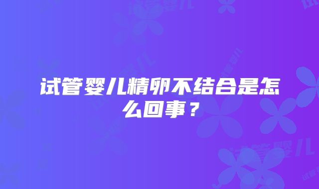 试管婴儿精卵不结合是怎么回事?
