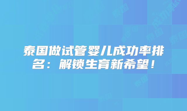 泰国做试管婴儿成功率排名：解锁生育新希望！
