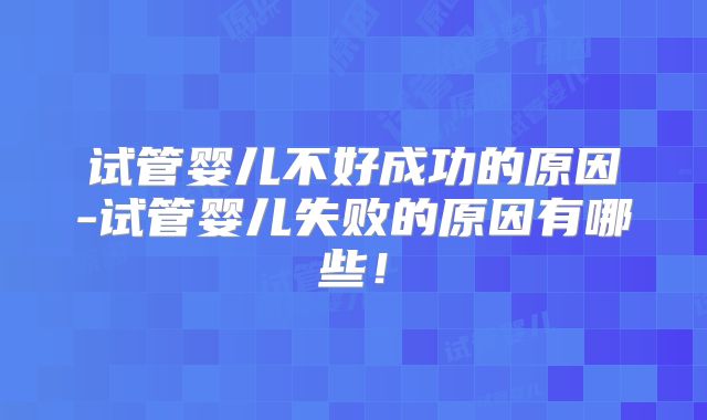 试管婴儿不好成功的原因-试管婴儿失败的原因有哪些！