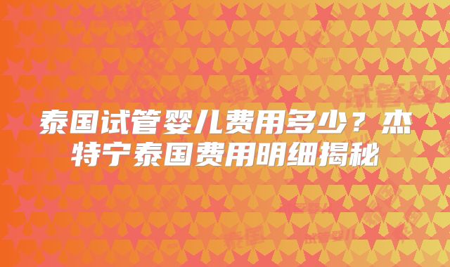 泰国试管婴儿费用多少?杰特宁泰国费用明细揭秘
