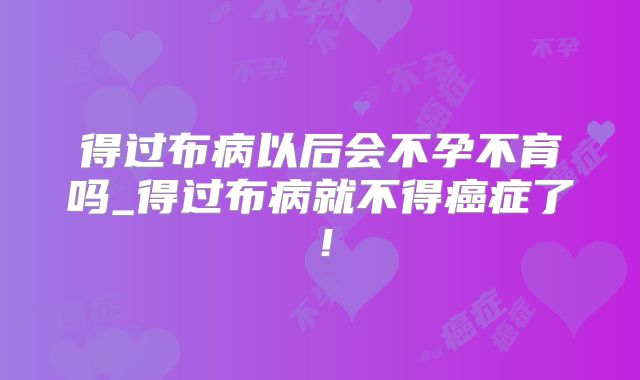 得过布病以后会不孕不育吗_得过布病就不得癌症了！