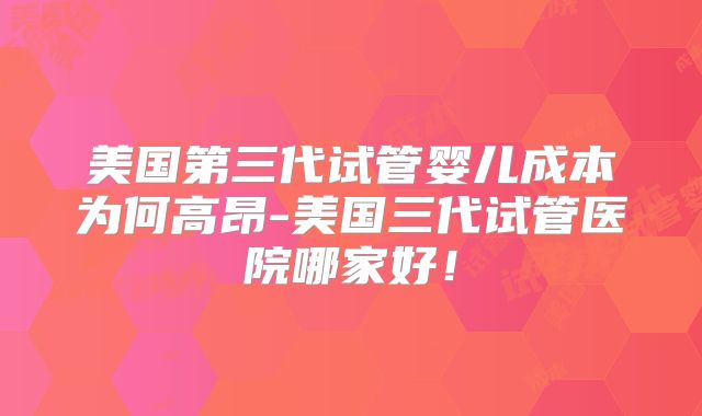 美国第三代试管婴儿成本为何高昂-美国三代试管医院哪家好!