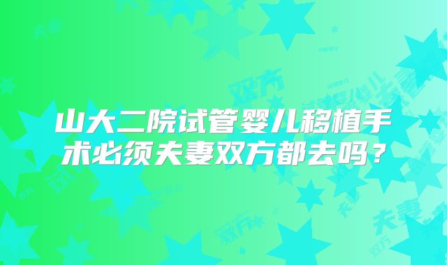 山大二院试管婴儿移植手术必须夫妻双方都去吗?