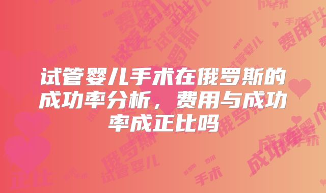 试管婴儿手术在俄罗斯的成功率分析,费用与成功率成正比吗
