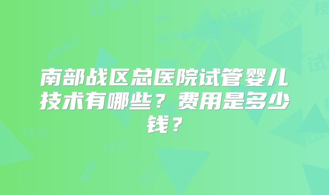 南部战区总医院试管婴儿技术有哪些？费用是多少钱？