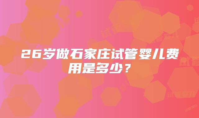 26岁做石家庄试管婴儿费用是多少?