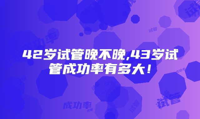 42岁试管晚不晚,43岁试管成功率有多大!