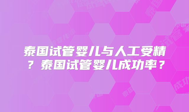泰国试管婴儿与人工受精？泰国试管婴儿成功率？