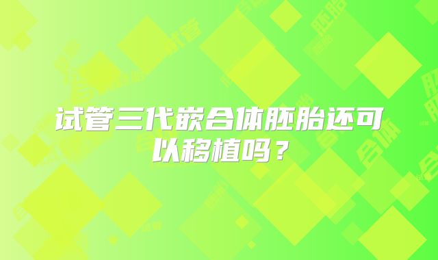 试管三代嵌合体胚胎还可以移植吗？