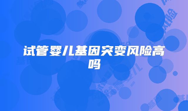 试管婴儿基因突变风险高吗