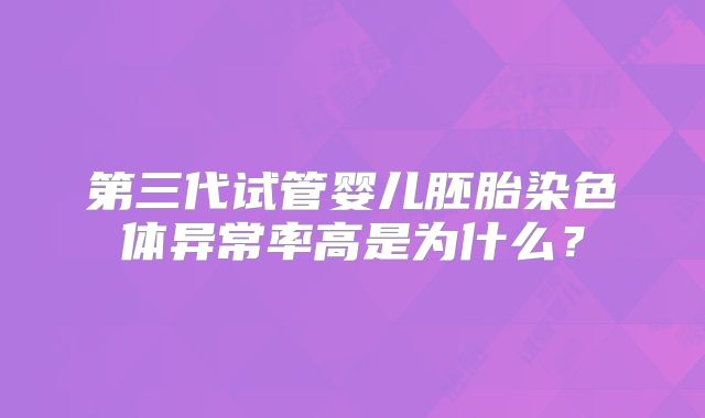 第三代试管婴儿胚胎染色体异常率高是为什么？