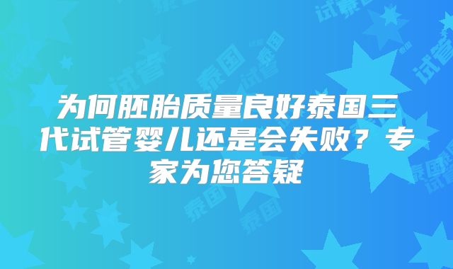 为何胚胎质量良好泰国三代试管婴儿还是会失败?专家为您答疑