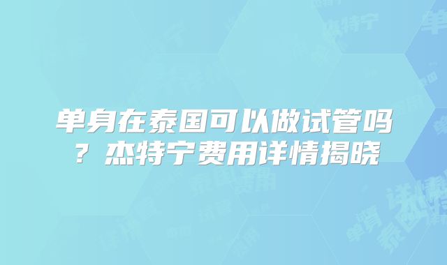 单身在泰国可以做试管吗？杰特宁费用详情揭晓
